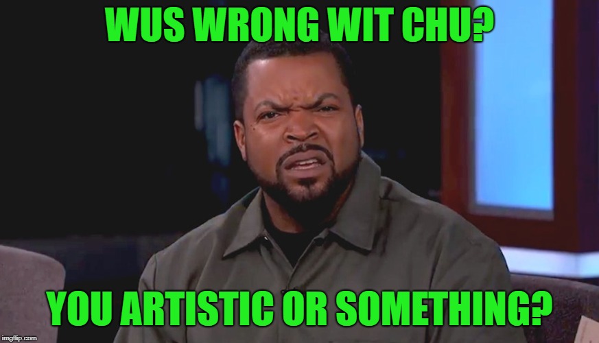 For Real bruh? | WUS WRONG WIT CHU? YOU ARTISTIC OR SOMETHING? | image tagged in for real bruh | made w/ Imgflip meme maker