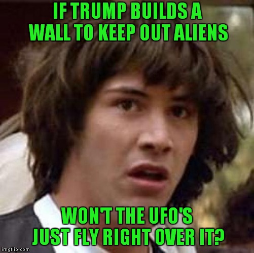 I'd Better Put In A Call To Special Agent Mulder |  IF TRUMP BUILDS A WALL TO KEEP OUT ALIENS; WON'T THE UFO'S JUST FLY RIGHT OVER IT? | image tagged in memes,conspiracy keanu,the wall,donald trump | made w/ Imgflip meme maker