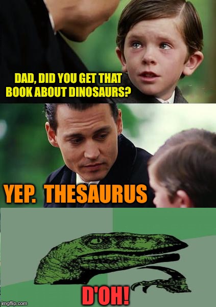 Someone's gonna be disappointed. | DAD, DID YOU GET THAT BOOK ABOUT DINOSAURS? YEP.  THESAURUS; D'OH! | image tagged in memes,finding neverland,philosoraptor,funny | made w/ Imgflip meme maker