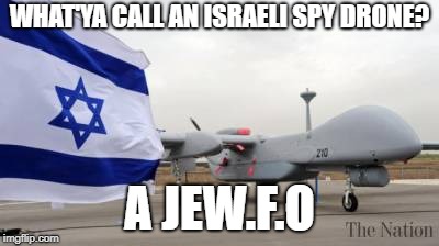 What do you call an Israeli spy drone? | WHAT'YA CALL AN ISRAELI SPY DRONE? A JEW.F.O | image tagged in ufo,israel,spying,drones,espionage,military | made w/ Imgflip meme maker