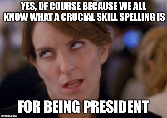 Tina Fey Eyeroll | YES, OF COURSE BECAUSE WE ALL KNOW WHAT A CRUCIAL SKILL SPELLING IS FOR BEING PRESIDENT | image tagged in tina fey eyeroll | made w/ Imgflip meme maker