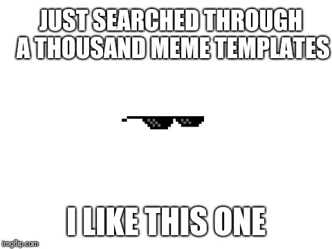 Blank White Template | JUST SEARCHED THROUGH A THOUSAND MEME TEMPLATES; I LIKE THIS ONE | image tagged in blank white template | made w/ Imgflip meme maker
