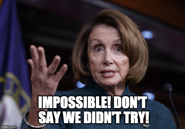 Good old Nancy Pelosi | IMPOSSIBLE! DON'T SAY WE DIDN'T TRY! | image tagged in good old nancy pelosi | made w/ Imgflip meme maker