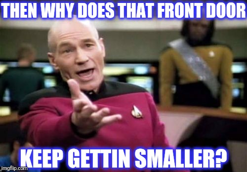 Picard Wtf Meme | THEN WHY DOES THAT FRONT DOOR KEEP GETTIN SMALLER? | image tagged in memes,picard wtf | made w/ Imgflip meme maker