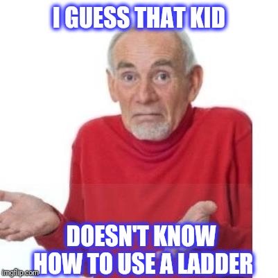 I guess ill die | I GUESS THAT KID DOESN'T KNOW HOW TO USE A LADDER | image tagged in i guess ill die | made w/ Imgflip meme maker