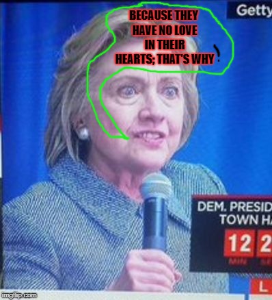 hillary clinton scary | BECAUSE THEY HAVE NO LOVE IN THEIR HEARTS; THAT'S WHY | image tagged in hillary clinton scary | made w/ Imgflip meme maker