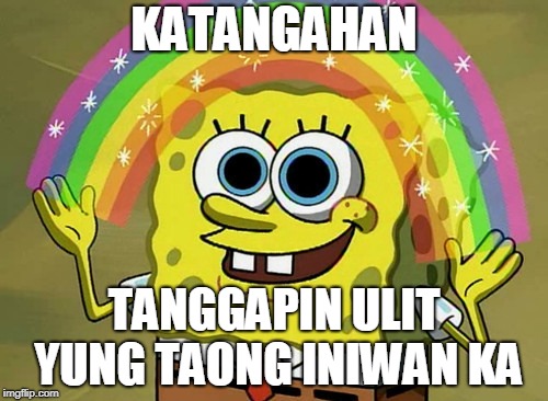 Imagination Spongebob Meme | KATANGAHAN; TANGGAPIN ULIT YUNG TAONG INIWAN KA | image tagged in memes,imagination spongebob | made w/ Imgflip meme maker