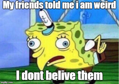 Mocking Spongebob | My friends told me i am weird; I dont belive them | image tagged in memes,mocking spongebob | made w/ Imgflip meme maker