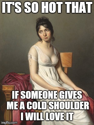 bored nipples | IT'S SO HOT THAT; IF SOMEONE GIVES ME A COLD SHOULDER I WILL LOVE IT | image tagged in bored nipples | made w/ Imgflip meme maker