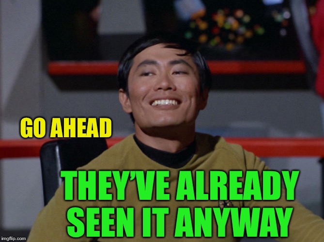 Sulu smug | GO AHEAD THEY’VE ALREADY SEEN IT ANYWAY | image tagged in sulu smug | made w/ Imgflip meme maker