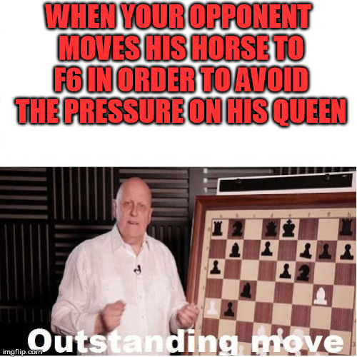 Outstanding Move | WHEN YOUR OPPONENT MOVES HIS HORSE TO F6 IN ORDER TO AVOID THE PRESSURE ON HIS QUEEN | image tagged in outstanding move | made w/ Imgflip meme maker