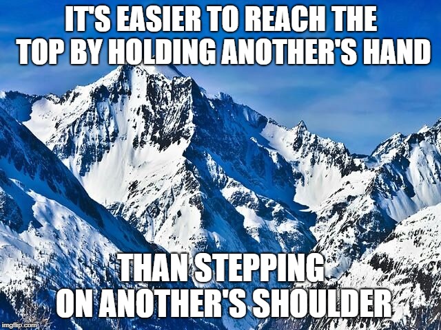 Mountain  | IT'S EASIER TO REACH THE TOP BY HOLDING ANOTHER'S HAND; THAN STEPPING ON ANOTHER'S SHOULDER | image tagged in mountain | made w/ Imgflip meme maker