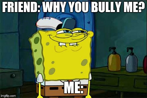 Why? WHYYY?
 | FRIEND: WHY YOU BULLY ME? ME: | image tagged in memes,dont you squidward | made w/ Imgflip meme maker