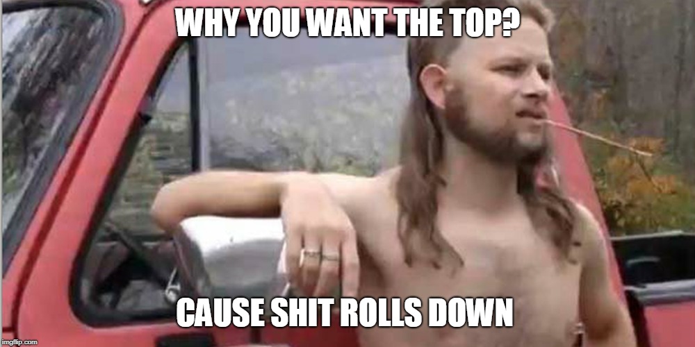 Redneck With A Truck | WHY YOU WANT THE TOP? CAUSE SHIT ROLLS DOWN | image tagged in redneck with a truck | made w/ Imgflip meme maker