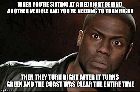 Driving for dummies: it is legal to turn right on red if it’s safe to do so and if there isn’t a sign saying otherwise  | WHEN YOU’RE SITTING AT A RED LIGHT BEHIND ANOTHER VEHICLE AND YOU’RE NEEDING TO TURN RIGHT; THEN THEY TURN RIGHT AFTER IT TURNS GREEN AND THE COAST WAS CLEAR THE ENTIRE TIME | image tagged in memes,kevin hart,you know what really grinds my gears,peter griffin news | made w/ Imgflip meme maker