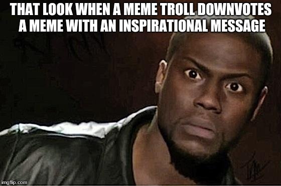 Never down vote, just scroll away | THAT LOOK WHEN A MEME TROLL DOWNVOTES A MEME WITH AN INSPIRATIONAL MESSAGE | image tagged in memes,kevin hart,don'r worry be happy,meme troll | made w/ Imgflip meme maker