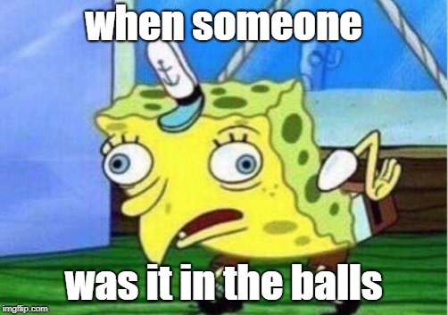 Mocking Spongebob | when someone; was it in the balls | image tagged in memes,mocking spongebob | made w/ Imgflip meme maker