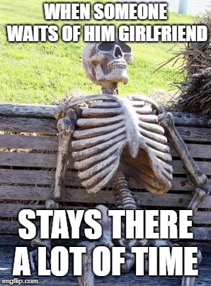 Waiting Skeleton | WHEN SOMEONE WAITS OF HIM GIRLFRIEND; STAYS THERE A LOT OF TIME | image tagged in memes,waiting skeleton | made w/ Imgflip meme maker
