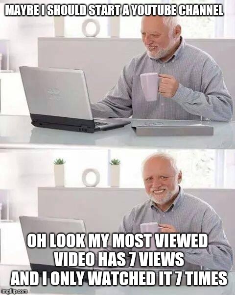Hide the Pain Harold Meme | MAYBE I SHOULD START A YOUTUBE CHANNEL; OH LOOK MY MOST VIEWED VIDEO HAS 7 VIEWS AND I ONLY WATCHED IT 7 TIMES | image tagged in memes,hide the pain harold | made w/ Imgflip meme maker