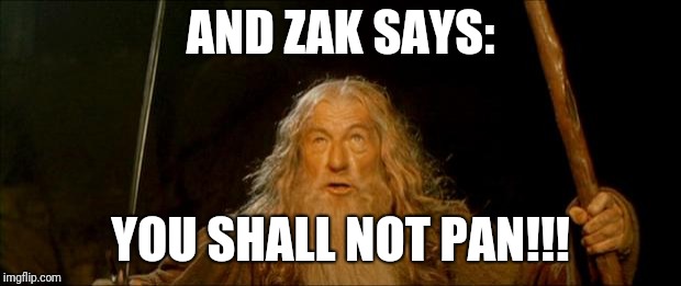 gandalf you shall not pass | AND ZAK SAYS:; YOU SHALL NOT PAN!!! | image tagged in gandalf you shall not pass | made w/ Imgflip meme maker