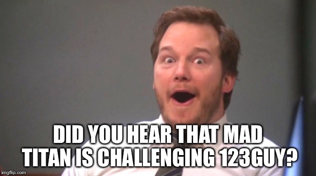 TheMadTitan2.0 is looking to troll 123Guy. Don’t know bout you guys but I’m exited to see this | DID YOU HEAR THAT MAD TITAN IS CHALLENGING 123GUY? | image tagged in chris pratt happy | made w/ Imgflip meme maker