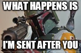 boba fett | WHAT HAPPENS IS I'M SENT AFTER YOU | image tagged in boba fett | made w/ Imgflip meme maker