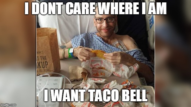 I DONT CARE WHERE I AM; I WANT TACO BELL | image tagged in fast food,food,hospital | made w/ Imgflip meme maker