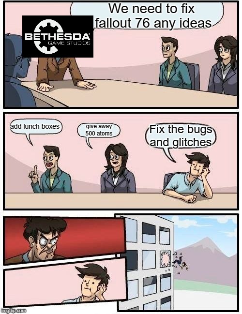 Boardroom Meeting Suggestion | We need to fix fallout 76 any ideas; add lunch boxes; give away 500 atoms; Fix the bugs and glitches | image tagged in memes,boardroom meeting suggestion | made w/ Imgflip meme maker