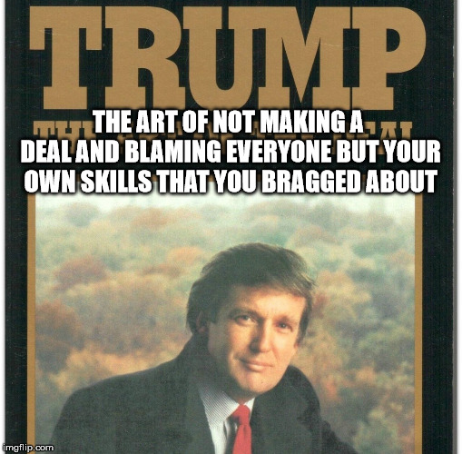 Trump: The Art Of The Deal | THE ART OF NOT MAKING A DEAL AND BLAMING EVERYONE BUT YOUR OWN SKILLS THAT YOU BRAGGED ABOUT | image tagged in trump the art of the deal | made w/ Imgflip meme maker