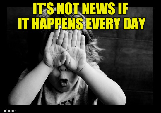 hiding eyes | IT'S NOT NEWS IF IT HAPPENS EVERY DAY | image tagged in hiding eyes | made w/ Imgflip meme maker