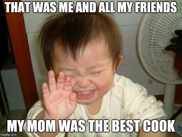 Happy Baby | THAT WAS ME AND ALL MY FRIENDS MY MOM WAS THE BEST COOK | image tagged in happy baby | made w/ Imgflip meme maker