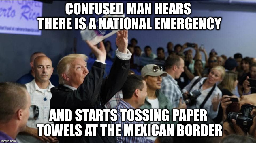 Well it worked in Puerto Rico, didn't it? | CONFUSED MAN HEARS THERE IS A NATIONAL EMERGENCY; AND STARTS TOSSING PAPER TOWELS AT THE MEXICAN BORDER | image tagged in trump,humor,border wall,national emergency,border | made w/ Imgflip meme maker