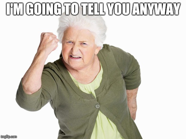 Angry Old Lady | I'M GOING TO TELL YOU ANYWAY | image tagged in angry old lady | made w/ Imgflip meme maker