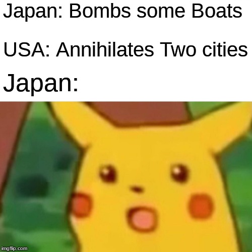 Surprised Pikachu Meme | Japan: Bombs some Boats; USA: Annihilates Two cities; Japan: | image tagged in memes,surprised pikachu | made w/ Imgflip meme maker