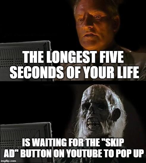 Is it just me, or does spotify play ads right when you click on your favorite song? | THE LONGEST FIVE SECONDS OF YOUR LIFE; IS WAITING FOR THE "SKIP AD" BUTTON ON YOUTUBE TO POP UP | image tagged in memes,ill just wait here | made w/ Imgflip meme maker