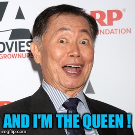 George Takei | AND I'M THE QUEEN ! | image tagged in george takei | made w/ Imgflip meme maker