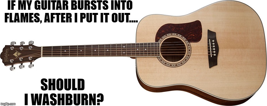 Guitar joke #2 | IF MY GUITAR BURSTS INTO FLAMES, AFTER I PUT IT OUT.... SHOULD I WASHBURN? | image tagged in memes,guitar,guitars | made w/ Imgflip meme maker