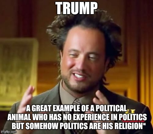 Ancient Aliens Meme | TRUMP; A GREAT EXAMPLE OF A POLITICAL ANIMAL WHO HAS NO EXPERIENCE IN POLITICS BUT SOMEHOW POLITICS ARE HIS RELIGION | image tagged in memes,ancient aliens | made w/ Imgflip meme maker