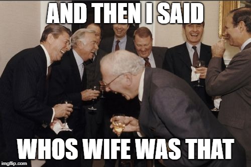 Laughing Men In Suits | AND THEN I SAID; WHOS WIFE WAS THAT | image tagged in memes,laughing men in suits | made w/ Imgflip meme maker
