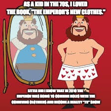 Emperor's New Clothes | AS A KID IN THE 70S, I LOVED THE BOOK, "THE EMPEROR'S NEW CLOTHES."; LITTLE DID I KNOW THAT IN 2019 THE EMPEROR WAS GOING TO COMBINE ROLES WITH THE CONNIVING CLOTHIERS AND BECOME A REALITY "TV" SHOW | image tagged in not my president | made w/ Imgflip meme maker