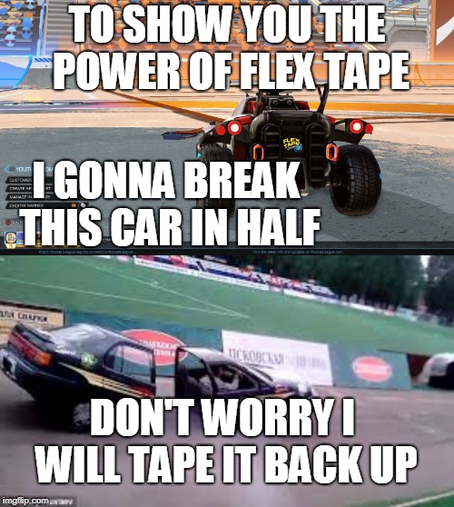 TO SHOW YOU THE POWER OF FLEX TAPE; I GONNA BREAK THIS CAR IN HALF; DON'T WORRY I WILL TAPE IT BACK UP | image tagged in sports,cars,flex tape | made w/ Imgflip meme maker