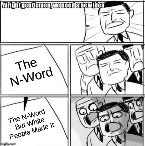 Alright Gentlemen We Need A New Idea | The N-Word; The N-Word But White People Made It | image tagged in memes,alright gentlemen we need a new idea | made w/ Imgflip meme maker