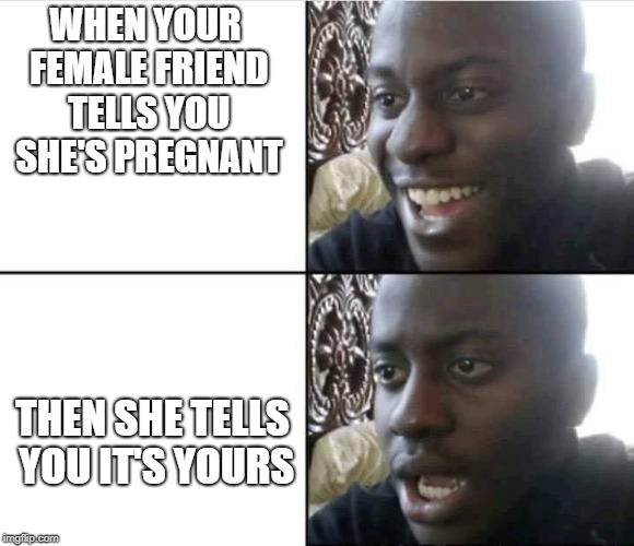 Pregnant friend | WHEN YOUR FEMALE FRIEND TELLS YOU SHE'S PREGNANT; THEN SHE TELLS YOU IT'S YOURS | image tagged in young man smile then shock | made w/ Imgflip meme maker