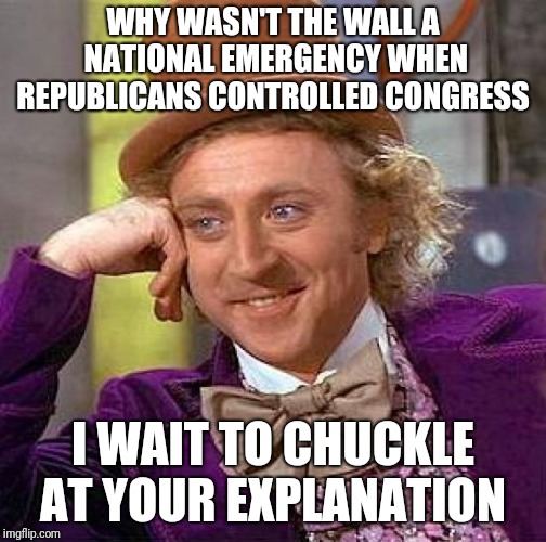 Creepy Condescending Wonka | WHY WASN'T THE WALL A NATIONAL EMERGENCY WHEN REPUBLICANS CONTROLLED CONGRESS; I WAIT TO CHUCKLE AT YOUR EXPLANATION | image tagged in memes,creepy condescending wonka | made w/ Imgflip meme maker