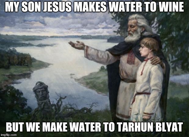 slavic wisdom | MY SON JESUS MAKES WATER TO WINE; BUT WE MAKE WATER TO TARHUN BLYAT | image tagged in slavic wisdom | made w/ Imgflip meme maker