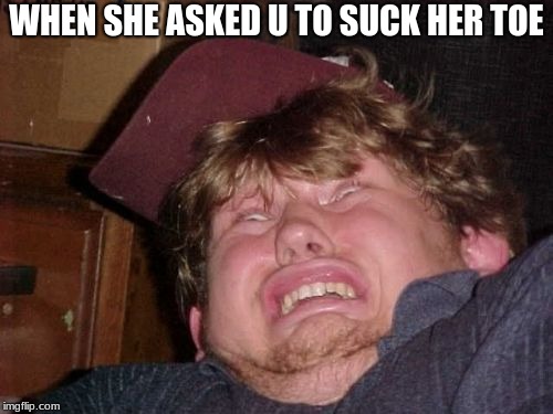 WTF | WHEN SHE ASKED U TO SUCK HER TOE | image tagged in memes,wtf | made w/ Imgflip meme maker