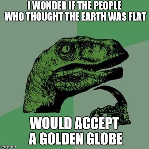 Philosoraptor Meme | I WONDER IF THE PEOPLE WHO THOUGHT THE EARTH WAS FLAT; WOULD ACCEPT A GOLDEN GLOBE | image tagged in memes,philosoraptor | made w/ Imgflip meme maker