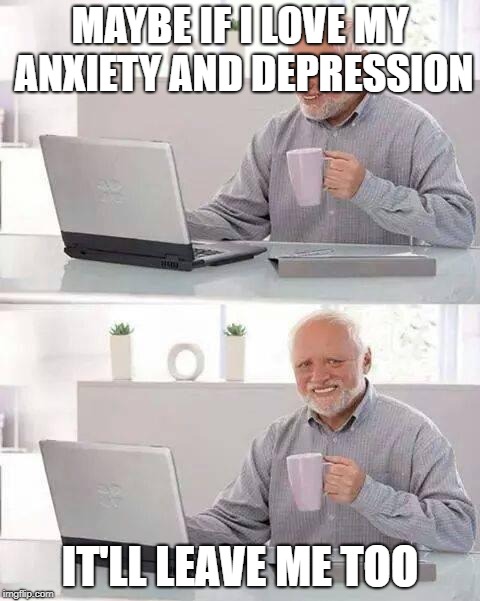 Hide the Pain Harold Meme | MAYBE IF I LOVE MY ANXIETY AND DEPRESSION; IT'LL LEAVE ME TOO | image tagged in memes,hide the pain harold | made w/ Imgflip meme maker