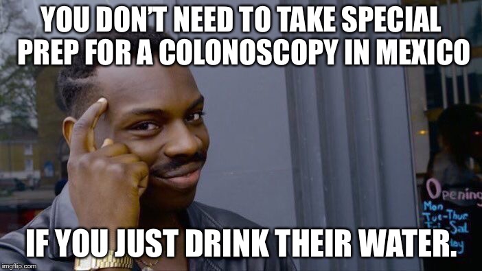 Mexican colonoscopy | YOU DON’T NEED TO TAKE SPECIAL PREP FOR A COLONOSCOPY IN MEXICO; IF YOU JUST DRINK THEIR WATER. | image tagged in memes,roll safe think about it,mexico,diarrhea,bathroom humor,water | made w/ Imgflip meme maker