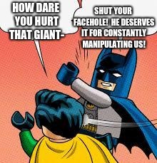 lego batman slapping robin | HOW DARE YOU HURT THAT GIANT- SHUT YOUR FACEHOLE!  HE DESERVES IT FOR CONSTANTLY MANIPULATING US! | image tagged in lego batman slapping robin | made w/ Imgflip meme maker